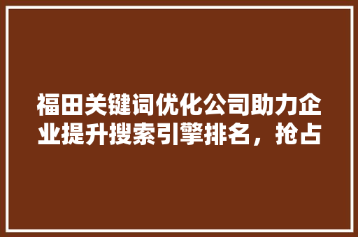 福田关键词优化公司助力企业提升搜索引擎排名，抢占市场先机