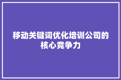 移动关键词优化培训公司的核心竞争力
