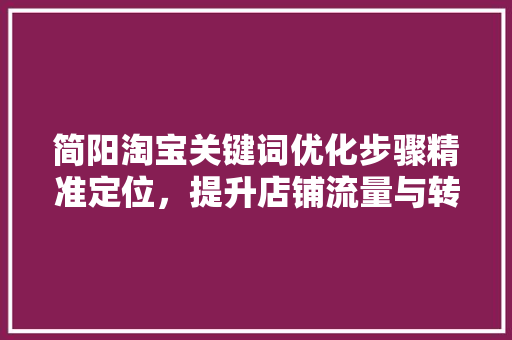 简阳淘宝关键词优化步骤精准定位，提升店铺流量与转化率