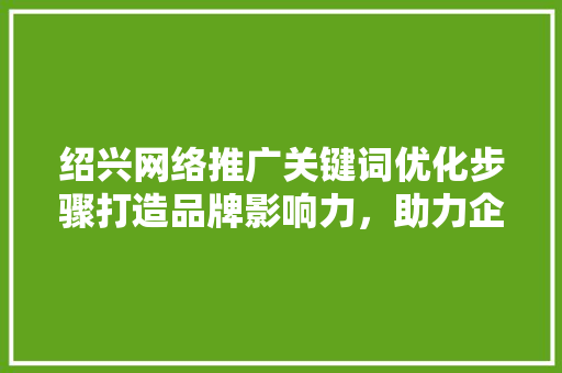 绍兴网络推广关键词优化步骤打造品牌影响力，助力企业腾飞