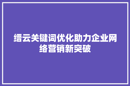 缙云关键词优化助力企业网络营销新突破