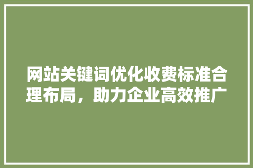 网站关键词优化收费标准合理布局，助力企业高效推广