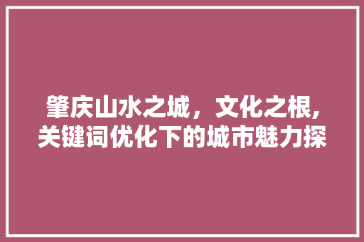 肇庆山水之城，文化之根,关键词优化下的城市魅力探寻