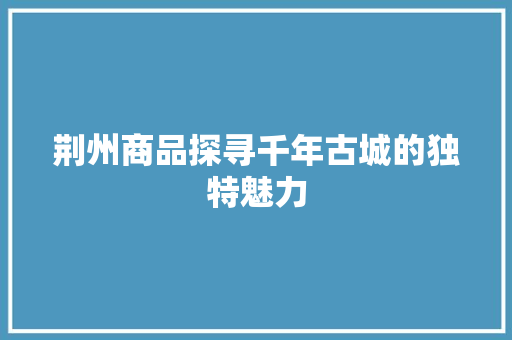 荆州商品探寻千年古城的独特魅力