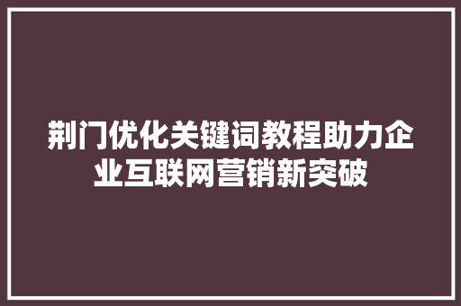 荆门优化关键词教程助力企业互联网营销新突破