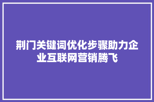 荆门关键词优化步骤助力企业互联网营销腾飞