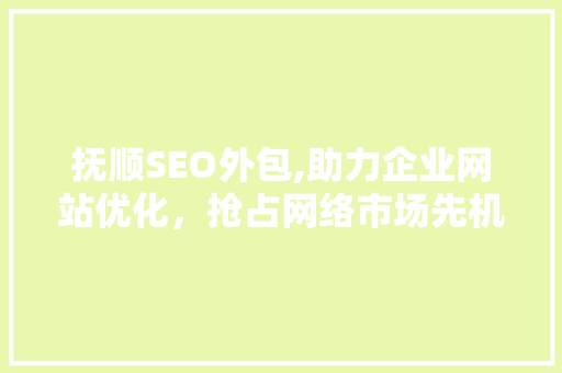 抚顺SEO外包,助力企业网站优化，抢占网络市场先机