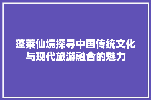 蓬莱仙境探寻中国传统文化与现代旅游融合的魅力