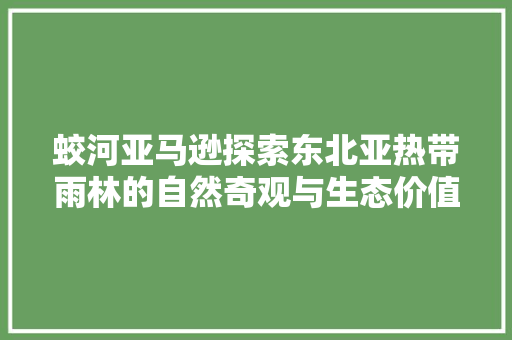 蛟河亚马逊探索东北亚热带雨林的自然奇观与生态价值