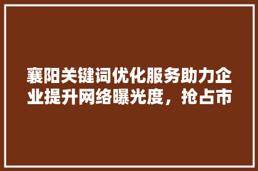 襄阳关键词优化服务助力企业提升网络曝光度，抢占市场先机