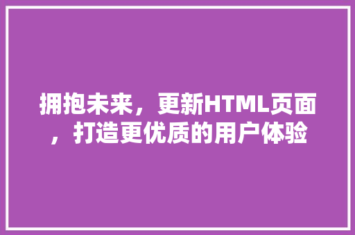 拥抱未来，更新HTML页面，打造更优质的用户体验