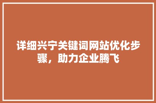 详细兴宁关键词网站优化步骤，助力企业腾飞