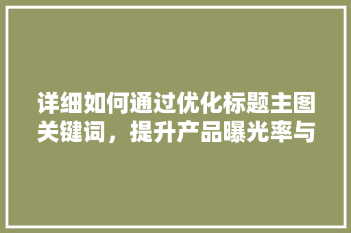 详细如何通过优化标题主图关键词，提升产品曝光率与转化率