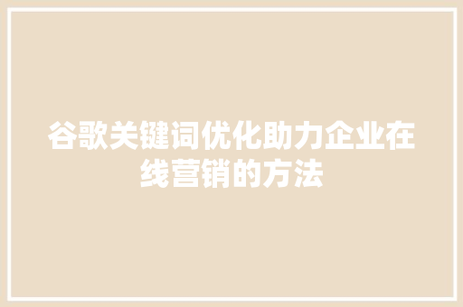 谷歌关键词优化助力企业在线营销的方法