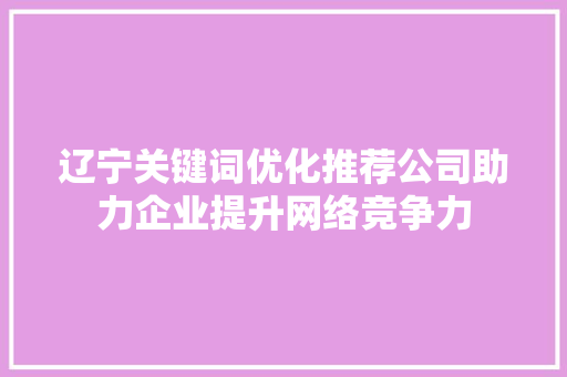 辽宁关键词优化推荐公司助力企业提升网络竞争力