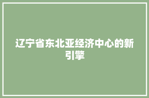 辽宁省东北亚经济中心的新引擎