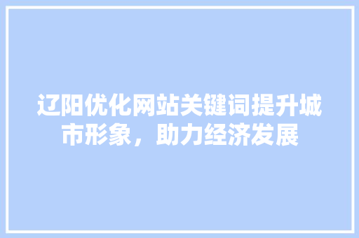 辽阳优化网站关键词提升城市形象，助力经济发展