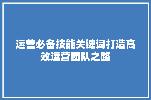 运营必备技能关键词打造高效运营团队之路