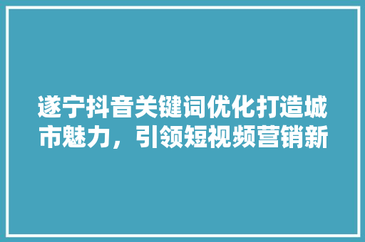 遂宁抖音关键词优化打造城市魅力，引领短视频营销新潮流