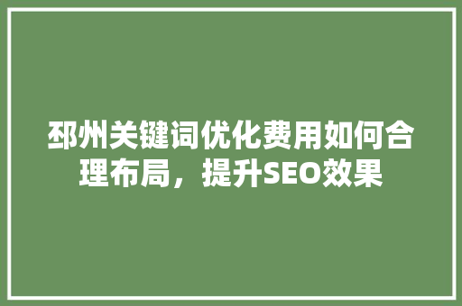邳州关键词优化费用如何合理布局，提升SEO效果