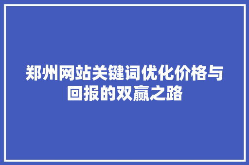 郑州网站关键词优化价格与回报的双赢之路