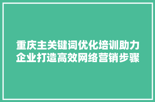 重庆主关键词优化培训助力企业打造高效网络营销步骤