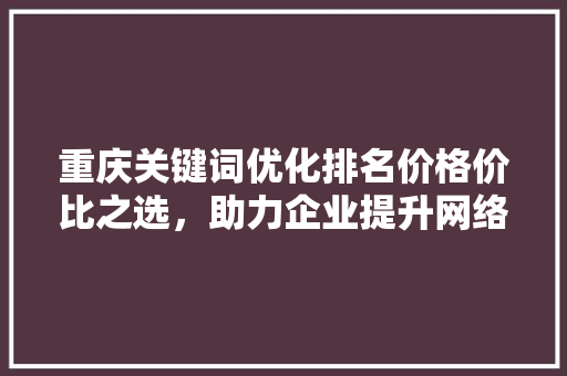 重庆关键词优化排名价格价比之选，助力企业提升网络影响力
