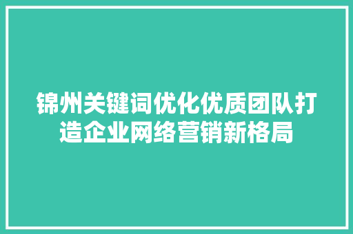 锦州关键词优化优质团队打造企业网络营销新格局