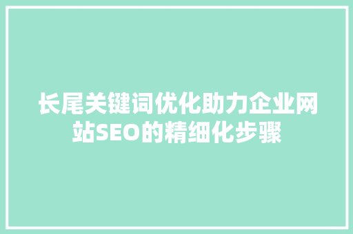 长尾关键词优化助力企业网站SEO的精细化步骤