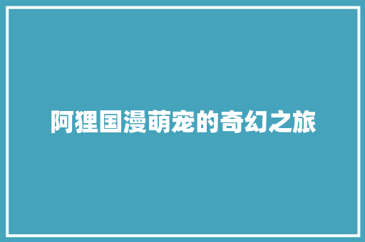 阿狸国漫萌宠的奇幻之旅