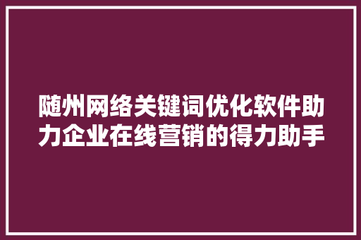随州网络关键词优化软件助力企业在线营销的得力助手