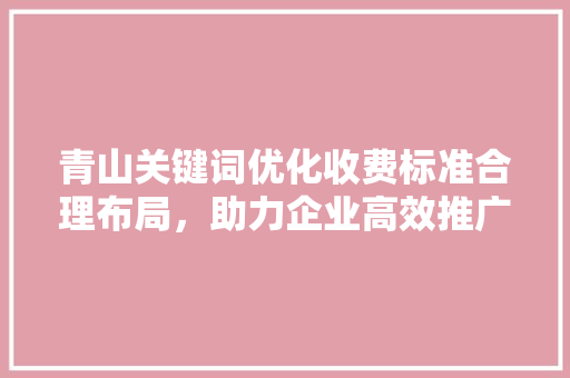 青山关键词优化收费标准合理布局，助力企业高效推广