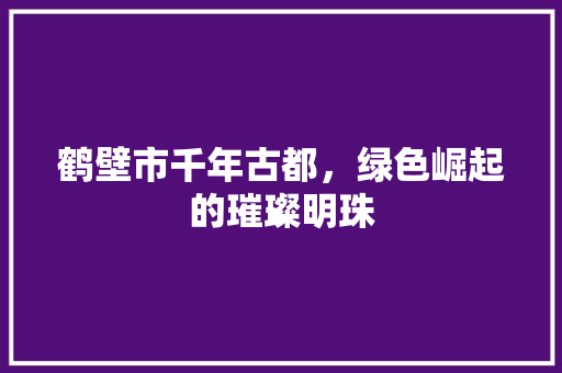 鹤壁市千年古都，绿色崛起的璀璨明珠