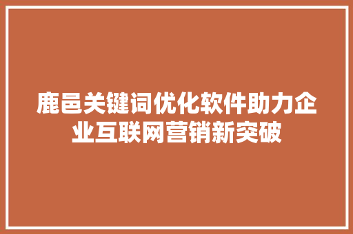 鹿邑关键词优化软件助力企业互联网营销新突破
