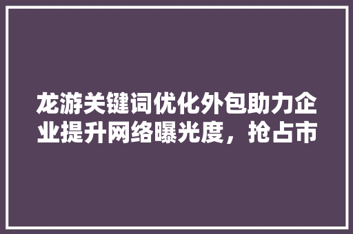 龙游关键词优化外包助力企业提升网络曝光度，抢占市场先机