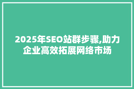 2025年SEO站群步骤,助力企业高效拓展网络市场