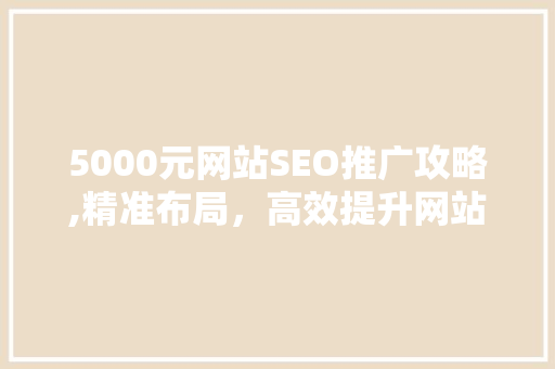 5000元网站SEO推广攻略,精准布局，高效提升网站排名