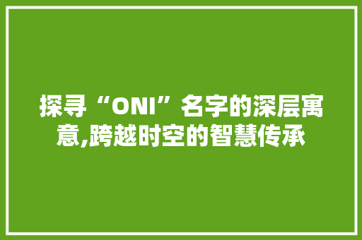 探寻“ONI”名字的深层寓意,跨越时空的智慧传承