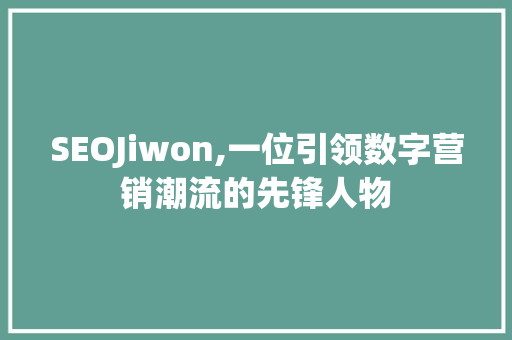 SEOJiwon,一位引领数字营销潮流的先锋人物