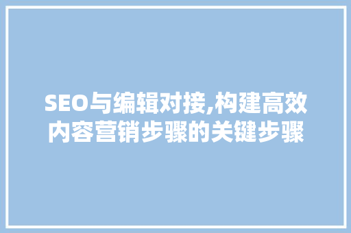 SEO与编辑对接,构建高效内容营销步骤的关键步骤