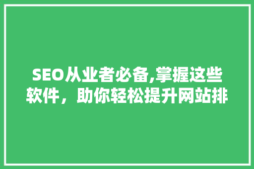 SEO从业者必备,掌握这些软件，助你轻松提升网站排名