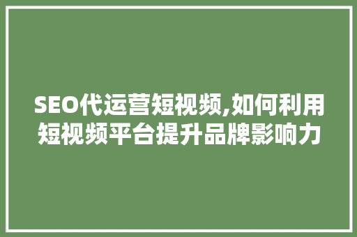 SEO代运营短视频,如何利用短视频平台提升品牌影响力