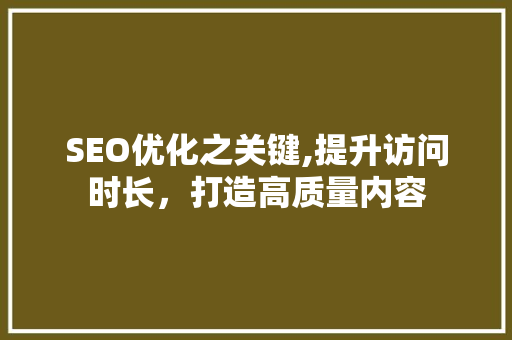 SEO优化之关键,提升访问时长，打造高质量内容
