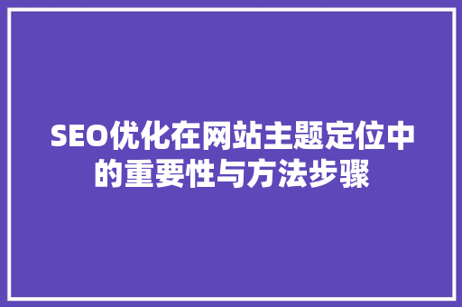 SEO优化在网站主题定位中的重要性与方法步骤
