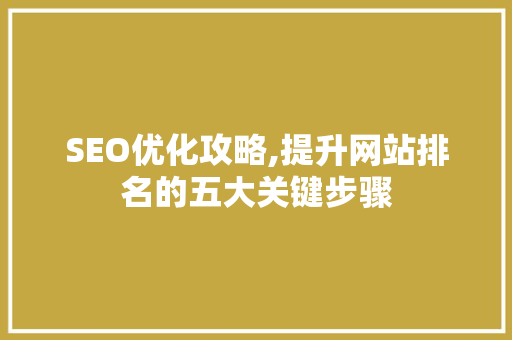 SEO优化攻略,提升网站排名的五大关键步骤
