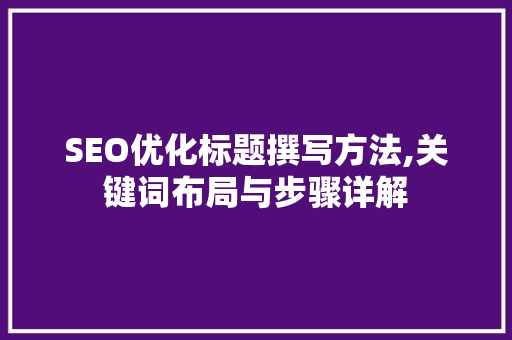 SEO优化标题撰写方法,关键词布局与步骤详解