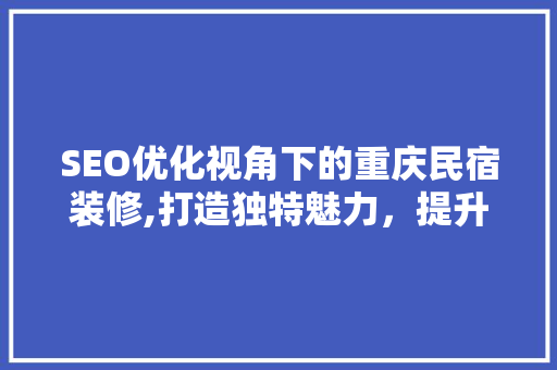 SEO优化视角下的重庆民宿装修,打造独特魅力，提升民宿竞争力