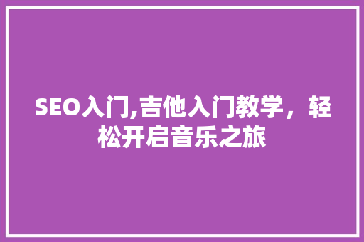SEO入门,吉他入门教学，轻松开启音乐之旅