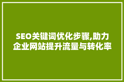 SEO关键词优化步骤,助力企业网站提升流量与转化率