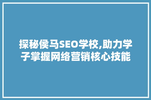 探秘侯马SEO学校,助力学子掌握网络营销核心技能